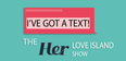 I’ve Got A Text! The Her Love Island Show is coming very, very soon